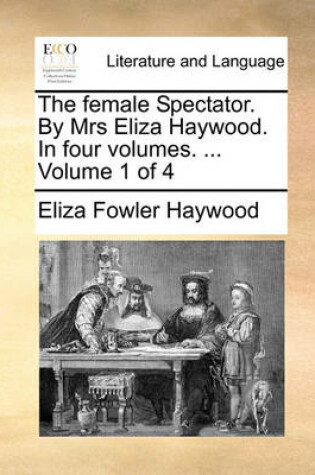 Cover of The Female Spectator. by Mrs Eliza Haywood. in Four Volumes. ... Volume 1 of 4