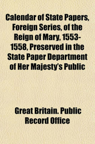 Cover of Calendar of State Papers, Foreign Series, of the Reign of Mary, 1553-1558, Preserved in the State Paper Department of Her Majesty's Public