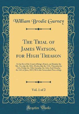 Book cover for The Trial of James Watson, for High Treason, Vol. 1 of 2: At the Bar of the Court of King's Bench, on Monday the 9th, Tuesday the 10th, Wednesday the 11th, Thursday the 12th, Friday the 13th, Saturday the 14th; And Monday the 16th of June, 1817; With the