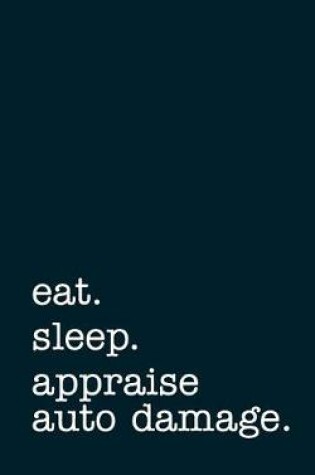 Cover of Eat. Sleep. Appraise Auto Damage. - Lined Notebook