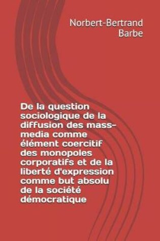 Cover of De la question sociologique de la diffusion des mass-media comme élément coercitif des monopoles corporatifs et de la liberté d'expression comme but absolu de la société démocratique