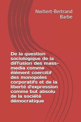 Book cover for De la question sociologique de la diffusion des mass-media comme élément coercitif des monopoles corporatifs et de la liberté d'expression comme but absolu de la société démocratique