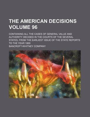 Book cover for The American Decisions Volume 96; Containing All the Cases of General Value and Authority Decided in the Courts of the Several States, from the Earliest Issue of the State Reports to the Year 1869