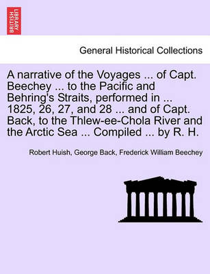 Book cover for A Narrative of the Voyages ... of Capt. Beechey ... to the Pacific and Behring's Straits, Performed in ... 1825, 26, 27, and 28 ... and of Capt. Back, to the Thlew-Ee-Chola River and the Arctic Sea ... Compiled ... by R. H.