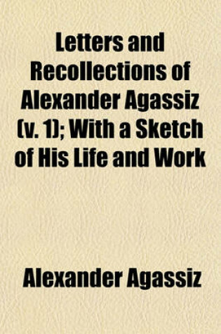 Cover of Letters and Recollections of Alexander Agassiz (Volume 1); With a Sketch of His Life and Work