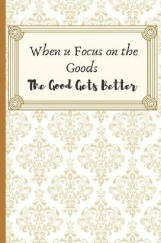 Cover of When u Focus on the Goods. The Goods Get Better.