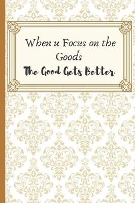 Book cover for When u Focus on the Goods. The Goods Get Better.