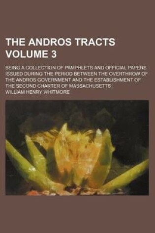 Cover of The Andros Tracts Volume 3; Being a Collection of Pamphlets and Official Papers Issued During the Period Between the Overthrow of the Andros Government and the Establishment of the Second Charter of Massachusetts