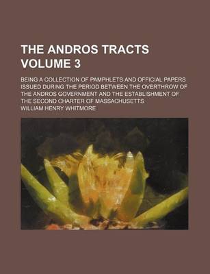 Book cover for The Andros Tracts Volume 3; Being a Collection of Pamphlets and Official Papers Issued During the Period Between the Overthrow of the Andros Government and the Establishment of the Second Charter of Massachusetts