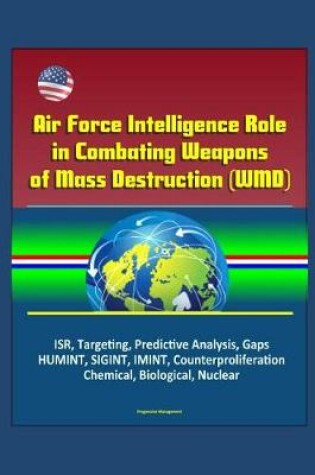 Cover of Air Force Intelligence Role in Combating Weapons of Mass Destruction (WMD) - ISR, Targeting, Predictive Analysis, Gaps, HUMINT, SIGINT, IMINT, Counterproliferation, Chemical, Biological, Nuclear