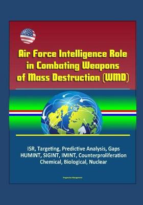 Book cover for Air Force Intelligence Role in Combating Weapons of Mass Destruction (WMD) - ISR, Targeting, Predictive Analysis, Gaps, HUMINT, SIGINT, IMINT, Counterproliferation, Chemical, Biological, Nuclear