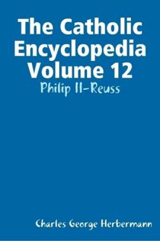 Cover of The Catholic Encyclopedia Volume 12: Philip II-Reuss