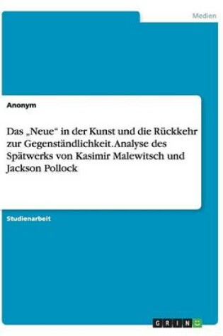 Cover of Das "Neue in der Kunst und die Rückkehr zur Gegenständlichkeit. Analyse des Spätwerks von Kasimir Malewitsch und Jackson Pollock