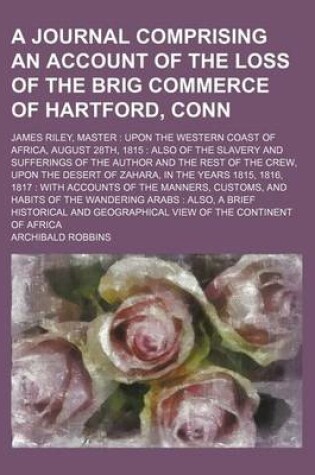 Cover of A Journal Comprising an Account of the Loss of the Brig Commerce of Hartford, Conn; James Riley, Master Upon the Western Coast of Africa, August 28th, 1815 Also of the Slavery and Sufferings of the Author and the Rest of the Crew, Upon the Desert of Zahar