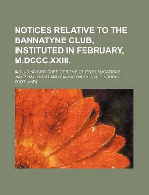 Book cover for Notices Relative to the Bannatyne Club, Instituted in February, M.DCCC.XXIII; Including Critiques of Some of Its Publications