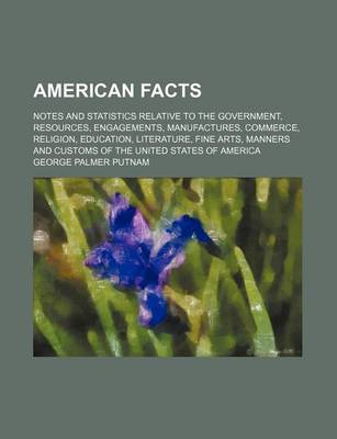 Book cover for American Facts; Notes and Statistics Relative to the Government, Resources, Engagements, Manufactures, Commerce, Religion, Education, Literature, Fine Arts, Manners and Customs of the United States of America