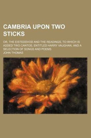 Cover of Cambria Upon Two Sticks; Or, the Eisteddvod and the Readings, to Which Is Added Two Cantos, Entitled Harry Vaughan, and a Selection of Songs and Poems