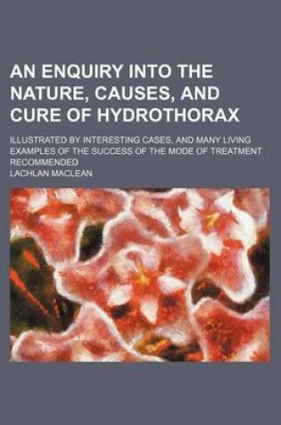 Cover of An Enquiry Into the Nature, Causes, and Cure of Hydrothorax; Illustrated by Interesting Cases, and Many Living Examples of the Success of the Mode of Treatment Recommended