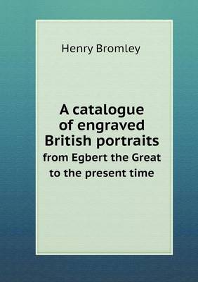 Book cover for A catalogue of engraved British portraits from Egbert the Great to the present time