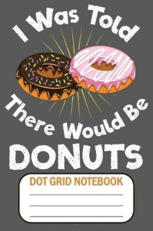 Cover of I Was Told There Would Be Donuts - Dot Grid Notebook