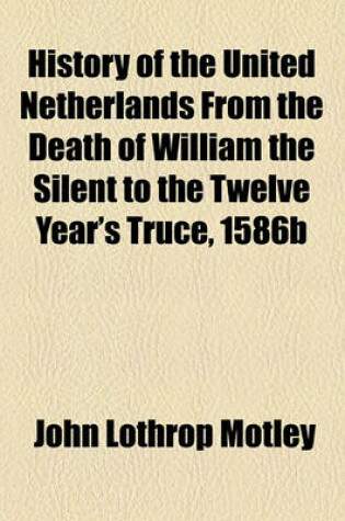 Cover of History of the United Netherlands from the Death of William the Silent to the Twelve Year's Truce, 1586b