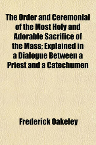 Cover of The Order and Ceremonial of the Most Holy and Adorable Sacrifice of the Mass; Explained in a Dialogue Between a Priest and a Catechumen