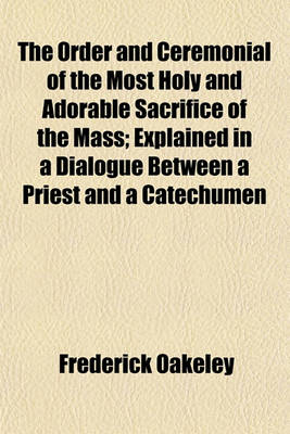 Book cover for The Order and Ceremonial of the Most Holy and Adorable Sacrifice of the Mass; Explained in a Dialogue Between a Priest and a Catechumen