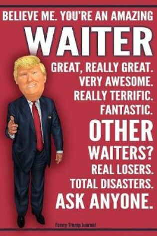 Cover of Funny Trump Journal - Believe Me. You're An Amazing Waiter Great, Really Great. Very Awesome. Really Terrific. Fantastic. Other Waiters Total Disasters. Ask Anyone.