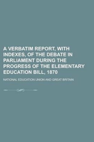 Cover of A Verbatim Report, with Indexes, of the Debate in Parliament During the Progress of the Elementary Education Bill, 1870