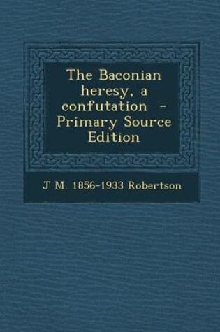 Cover of The Baconian Heresy, a Confutation - Primary Source Edition