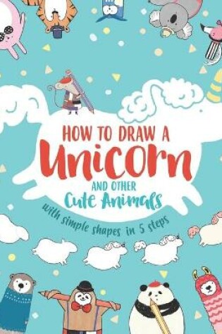 Cover of How to Draw a Unicorn and Other Cute Animals with Simple Shapes in 5 Steps