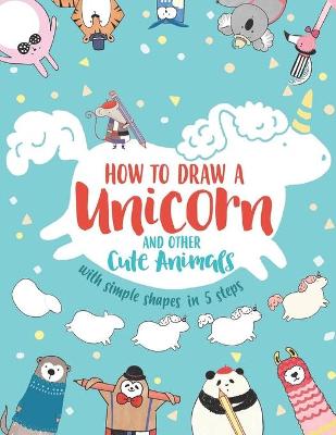 Book cover for How to Draw a Unicorn and Other Cute Animals with Simple Shapes in 5 Steps