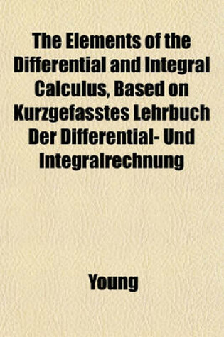 Cover of The Elements of the Differential and Integral Calculus, Based on Kurzgefasstes Lehrbuch Der Differential- Und Integralrechnung