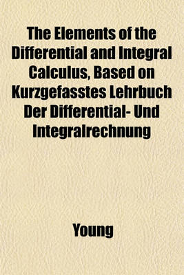 Book cover for The Elements of the Differential and Integral Calculus, Based on Kurzgefasstes Lehrbuch Der Differential- Und Integralrechnung