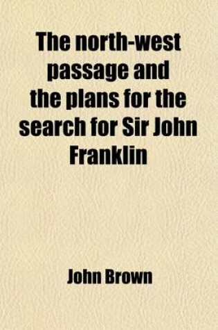 Cover of The North-West Passage and the Plans for the Search for Sir John Franklin; A Review with Maps, &C