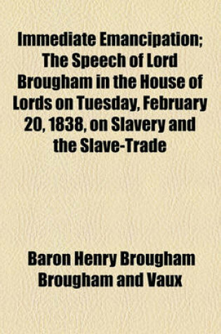 Cover of Immediate Emancipation; The Speech of Lord Brougham in the House of Lords on Tuesday, February 20, 1838, on Slavery and the Slave-Trade