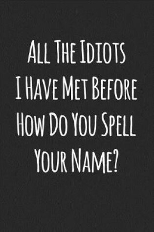 Cover of All the Idiots I Have Met Before How Do You Spell Your Name?