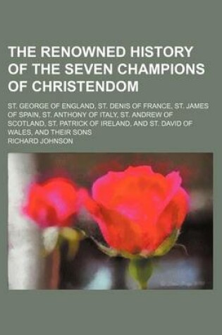 Cover of The Renowned History of the Seven Champions of Christendom; St. George of England, St. Denis of France, St. James of Spain, St. Anthony of Italy, St. Andrew of Scotland, St. Patrick of Ireland, and St. David of Wales, and Their Sons