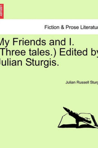 Cover of My Friends and I. (Three Tales.) Edited by Julian Sturgis.