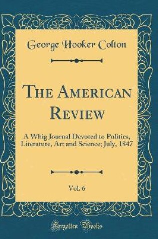 Cover of The American Review, Vol. 6: A Whig Journal Devoted to Politics, Literature, Art and Science; July, 1847 (Classic Reprint)