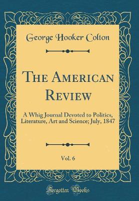 Book cover for The American Review, Vol. 6: A Whig Journal Devoted to Politics, Literature, Art and Science; July, 1847 (Classic Reprint)