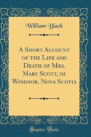 Cover of A Short Account of the Life and Death of Mrs. Mary Scott, of Windsor, Nova Scotia (Classic Reprint)