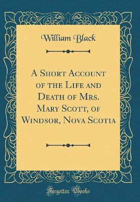 Book cover for A Short Account of the Life and Death of Mrs. Mary Scott, of Windsor, Nova Scotia (Classic Reprint)