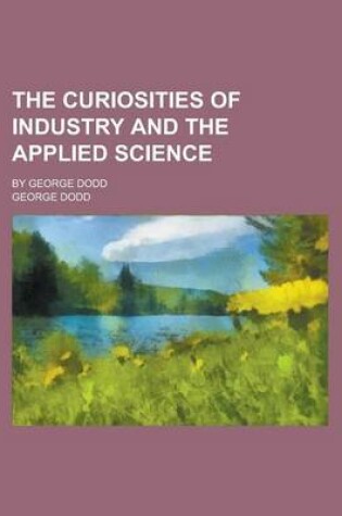 Cover of The Curiosities of Industry and the Applied Science; By George Dodd