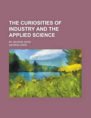 Book cover for The Curiosities of Industry and the Applied Science; By George Dodd