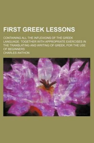 Cover of First Greek Lessons; Containing All the Inflexions of the Greek Language. Together with Appropriate Exercises in the Translating and Writing of Greek, for the Use of Beginners