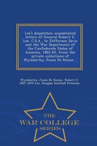 Cover of Lee's Dispatches; Unpublished Letters of General Robert E. Lee, C.S.A., to Jefferson Davis and the War Department of the Confederate States of America, 1862-65, from the Private Collections of Wymberley Jones de Renne .. - War College Series