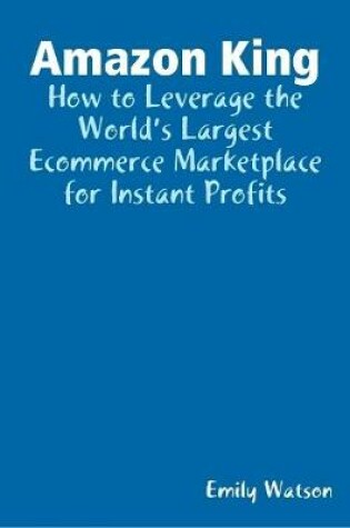 Cover of Amazon King: How to Leverage the World’s Largest Ecommerce Marketplace for Instant Profits