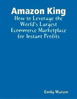 Book cover for Amazon King: How to Leverage the World’s Largest Ecommerce Marketplace for Instant Profits