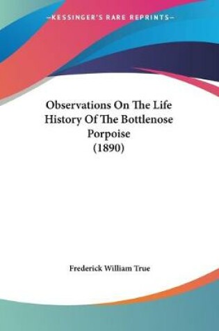 Cover of Observations On The Life History Of The Bottlenose Porpoise (1890)